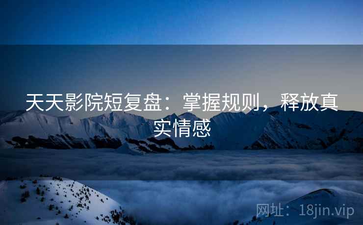 天天影院短复盘：掌握规则，释放真实情感