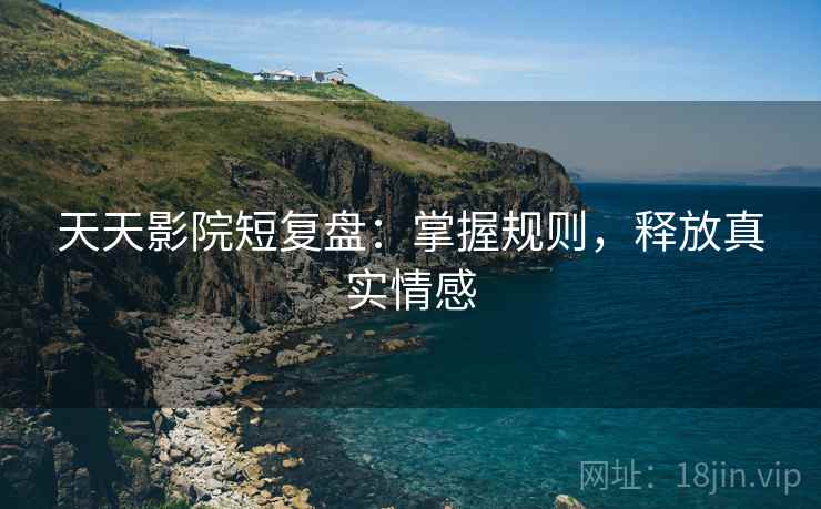 天天影院短复盘：掌握规则，释放真实情感