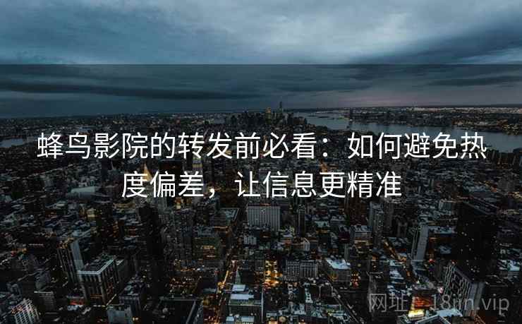 蜂鸟影院的转发前必看:如何避免热度偏差,让信息更精准 蜂鸟影院的转发前必看:如何避免热度偏差,让信息更精准
