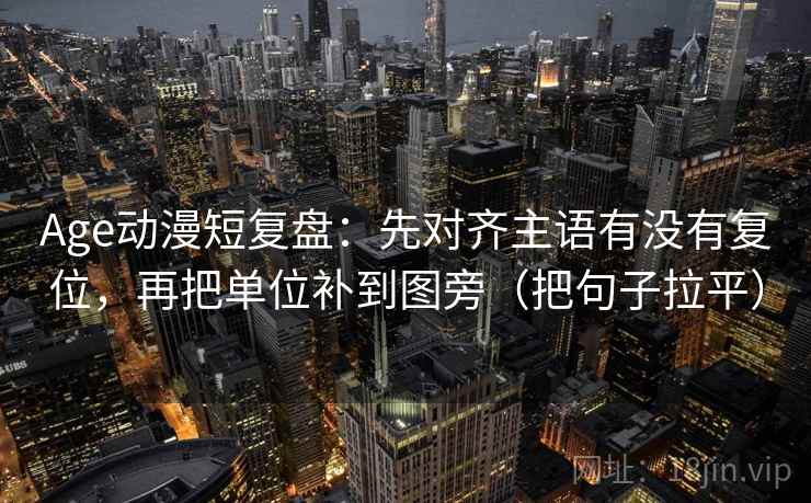 Age动漫短复盘：先对齐主语有没有复位，再把单位补到图旁（把句子拉平）