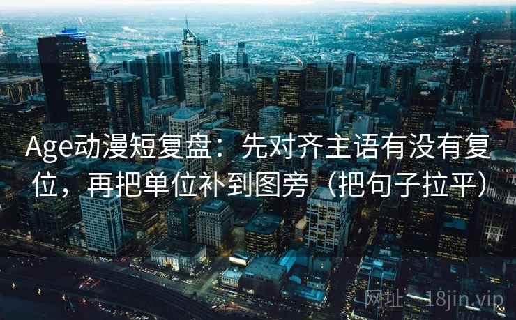 Age动漫短复盘：先对齐主语有没有复位，再把单位补到图旁（把句子拉平）