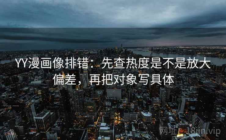 YY漫画像排错：先查热度是不是放大偏差，再把对象写具体