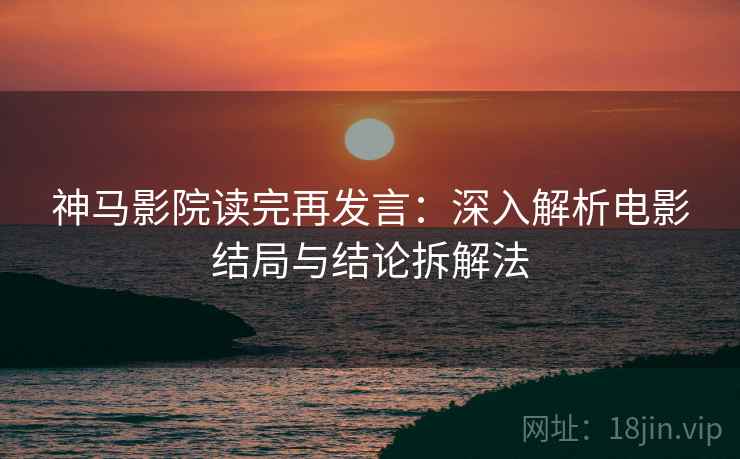 神马影院读完再发言:深入解析电影结局与结论拆解法 神马影院读完再发言:深入解析电影结局与结论拆解法