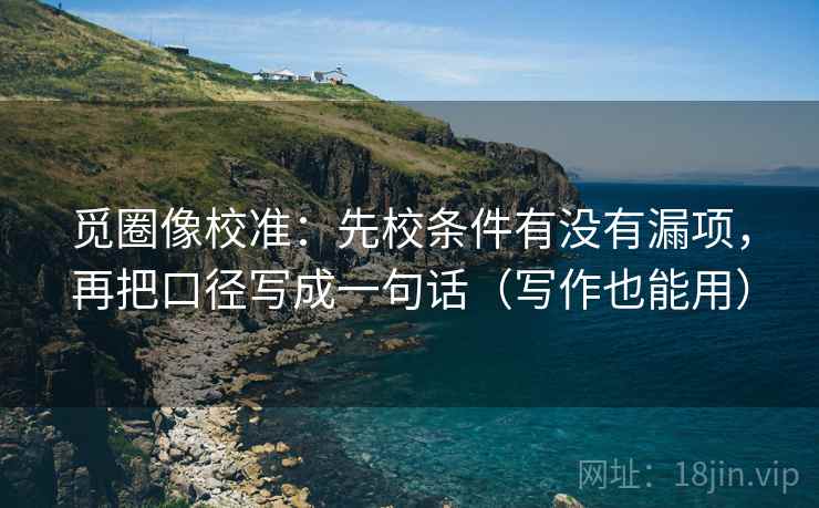 觅圈像校准：先校条件有没有漏项，再把口径写成一句话（写作也能用）