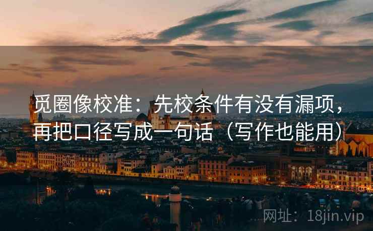 觅圈像校准：先校条件有没有漏项，再把口径写成一句话（写作也能用）