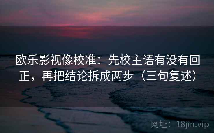 欧乐影视像校准：先校主语有没有回正，再把结论拆成两步（三句复述）