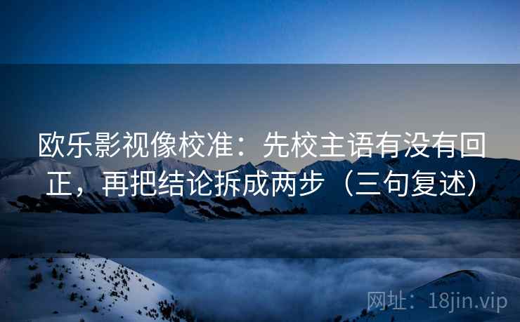 欧乐影视像校准：先校主语有没有回正，再把结论拆成两步（三句复述）