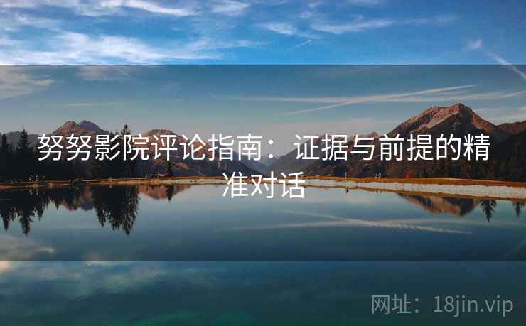 努努影院评论指南:证据与前提的精准对话 努努影院评论指南:证据与前提的精准对话