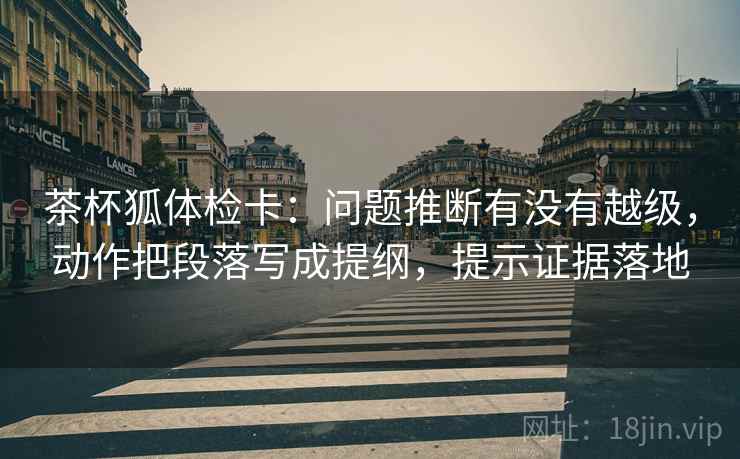 茶杯狐体检卡:问题推断有没有越级,动作把段落写成提纲,提示证据落地 茶杯狐体检卡:问题推断有没有越级,动作把段落写成提纲,提示证据落地