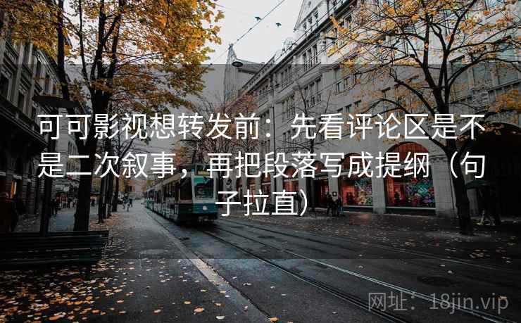 可可影视想转发前：先看评论区是不是二次叙事，再把段落写成提纲（句子拉直）