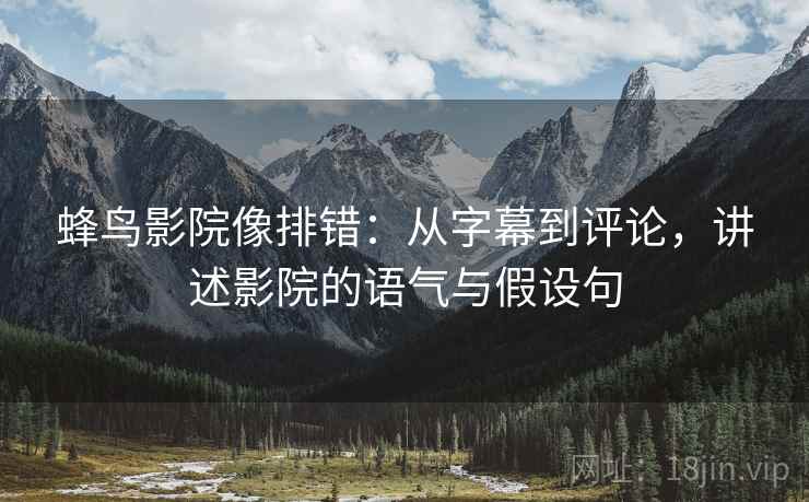 蜂鸟影院像排错:从字幕到评论,讲述影院的语气与假设句 蜂鸟影院像排错:从字幕到评论,讲述影院的语气与假设句