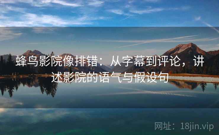 蜂鸟影院像排错:从字幕到评论,讲述影院的语气与假设句 蜂鸟影院像排错:从字幕到评论,讲述影院的语气与假设句