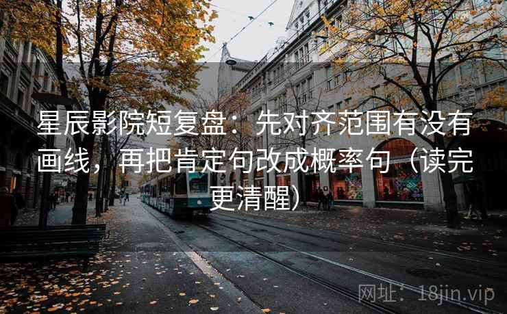 星辰影院短复盘：先对齐范围有没有画线，再把肯定句改成概率句（读完更清醒）
