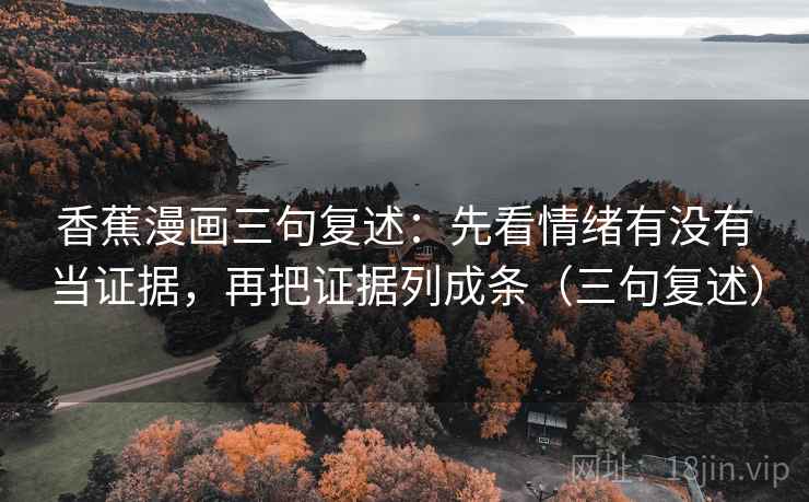 香蕉漫画三句复述：先看情绪有没有当证据，再把证据列成条（三句复述）