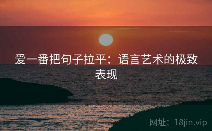 爱一番把句子拉平：语言艺术的极致表现
