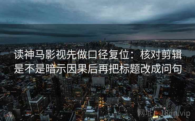 读神马影视先做口径复位:核对剪辑是不是暗示因果后再把标题改成问句 读神马影视先做口径复位:核对剪辑是不是暗示因果后再把标题改成问句