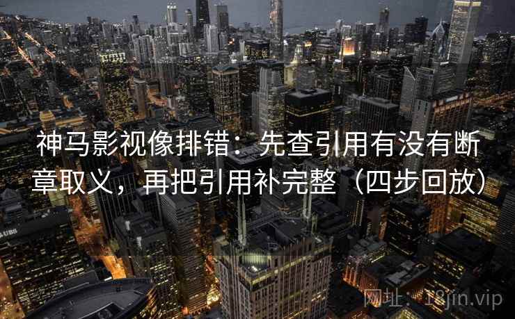 神马影视像排错：先查引用有没有断章取义，再把引用补完整（四步回放）