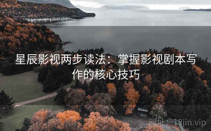 星辰影视两步读法:掌握影视剧本写作的核心技巧 星辰影视两步读法:掌握影视剧本写作的核心技巧
