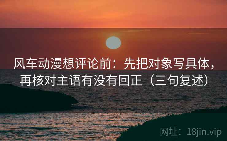 风车动漫想评论前：先把对象写具体，再核对主语有没有回正（三句复述）