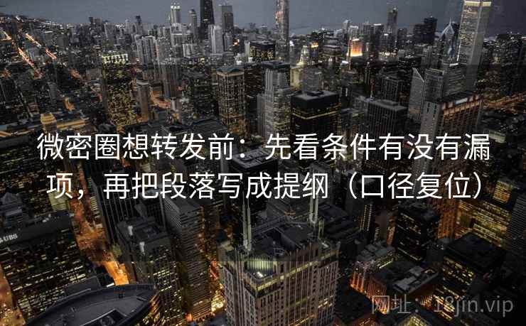 微密圈想转发前：先看条件有没有漏项，再把段落写成提纲（口径复位）