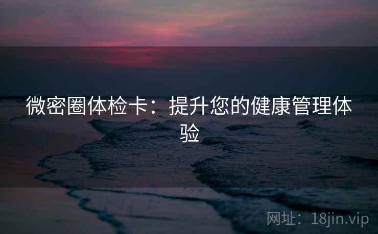微密圈体检卡:提升您的健康管理体验 微密圈体检卡:提升您的健康管理体验