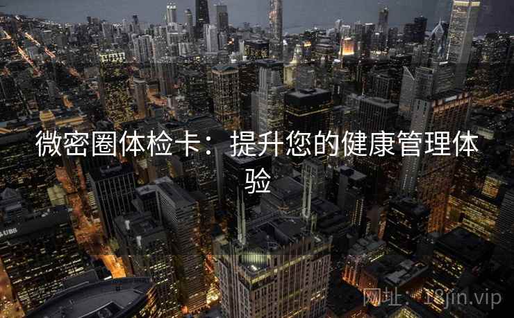 微密圈体检卡:提升您的健康管理体验 微密圈体检卡:提升您的健康管理体验