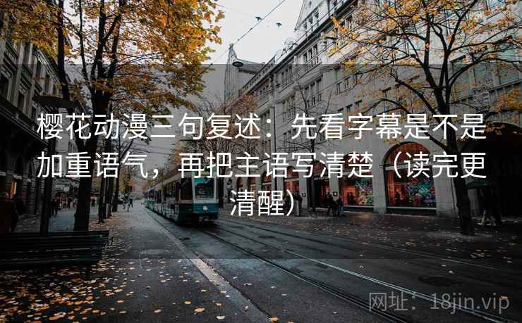 樱花动漫三句复述：先看字幕是不是加重语气，再把主语写清楚（读完更清醒）