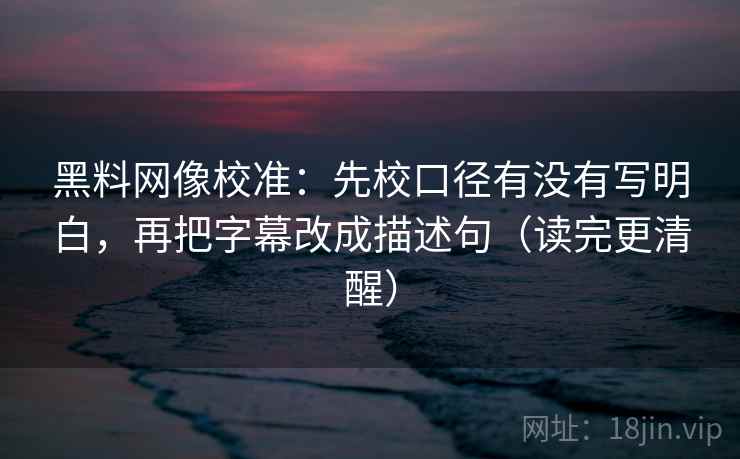 黑料网像校准：先校口径有没有写明白，再把字幕改成描述句（读完更清醒）