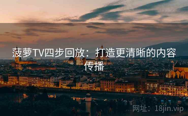 菠萝TV四步回放:打造更清晰的内容传播 菠萝TV四步回放:打造更清晰的内容传播
