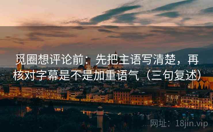 觅圈想评论前：先把主语写清楚，再核对字幕是不是加重语气（三句复述）