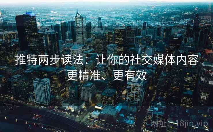 推特两步读法：让你的社交媒体内容更精准、更有效