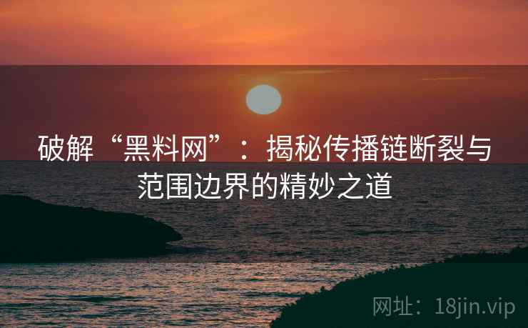破解“黑料网”：揭秘传播链断裂与范围边界的精妙之道