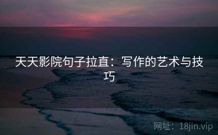 天天影院句子拉直:写作的艺术与技巧 天天影院句子拉直:写作的艺术与技巧