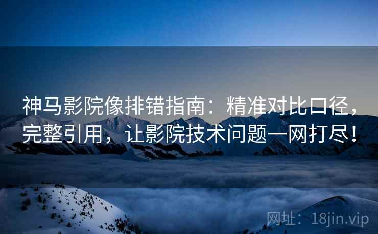 神马影院像排错指南:精准对比口径,完整引用,让影院技术问题一网打尽! 神马影院像排错指南:精准对比口径,完整引用,让影院技术问题一网打尽!