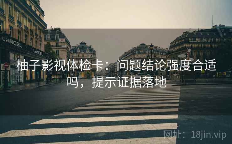 柚子影视体检卡：问题结论强度合适吗，提示证据落地