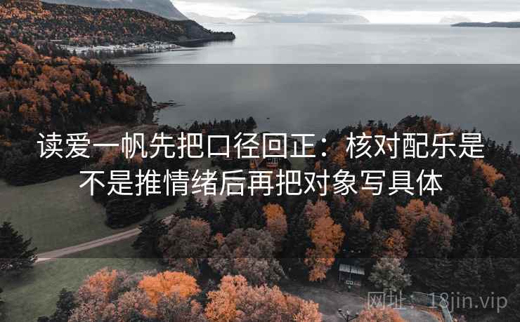 读爱一帆先把口径回正:核对配乐是不是推情绪后再把对象写具体 读爱一帆先把口径回正:核对配乐是不是推情绪后再把对象写具体
