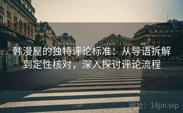 韩漫屋的独特评论标准:从导语拆解到定性核对,深入探讨评论流程 韩漫屋的独特评论标准:从导语拆解到定性核对,深入探讨评论流程
