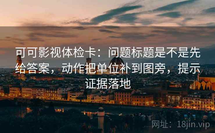 可可影视体检卡:问题标题是不是先给答案,动作把单位补到图旁,提示证据落地 可可影视体检卡:问题标题是不是先给答案,动作把单位补到图旁,提示证据落地