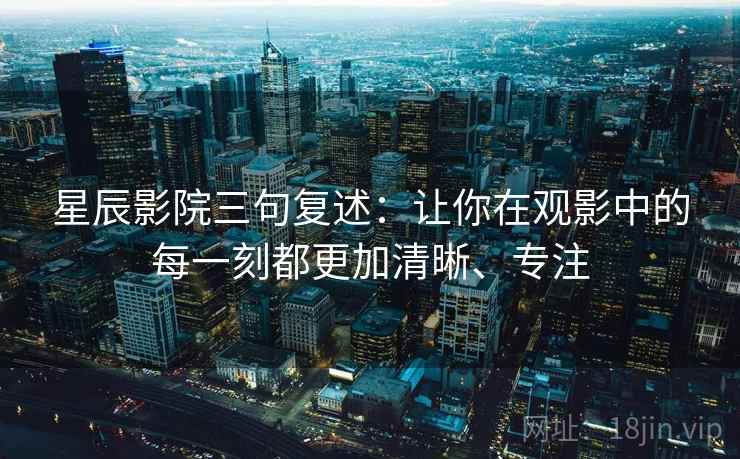 星辰影院三句复述:让你在观影中的每一刻都更加清晰、专注 星辰影院三句复述:让你在观影中的每一刻都更加清晰、专注