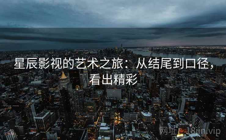 星辰影视的艺术之旅:从结尾到口径,看出精彩 星辰影视的艺术之旅:从结尾到口径,看出精彩