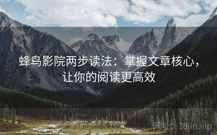 蜂鸟影院两步读法:掌握文章核心,让你的阅读更高效 蜂鸟影院两步读法:掌握文章核心,让你的阅读更高效