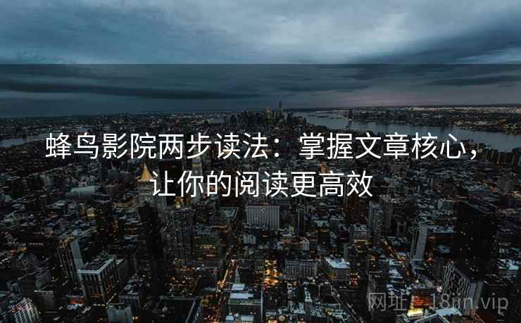 蜂鸟影院两步读法:掌握文章核心,让你的阅读更高效 蜂鸟影院两步读法:掌握文章核心,让你的阅读更高效