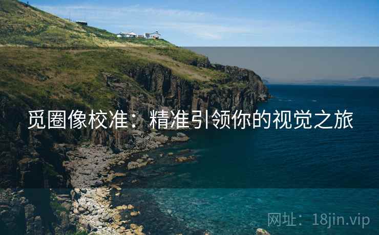 觅圈像校准:精准引领你的视觉之旅 觅圈像校准:精准引领你的视觉之旅