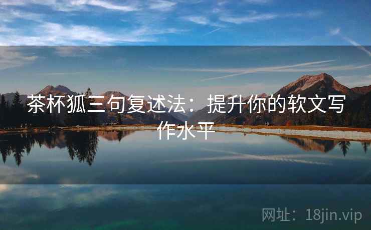 茶杯狐三句复述法：提升你的软文写作水平