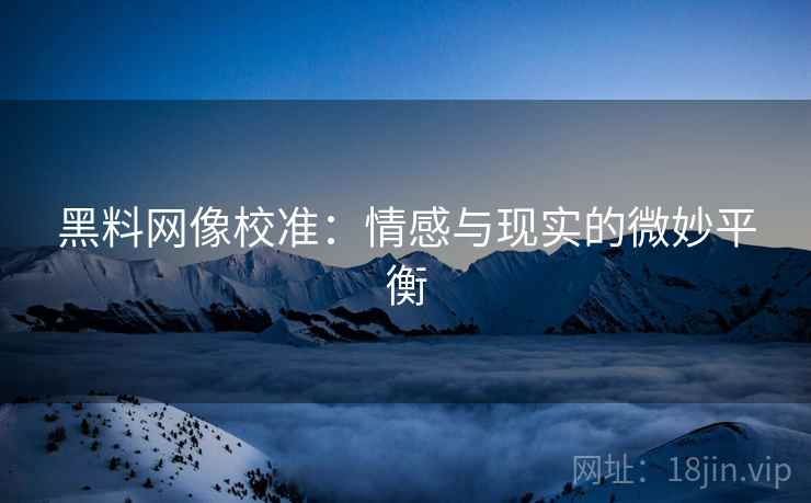 黑料网像校准:情感与现实的微妙平衡 黑料网像校准:情感与现实的微妙平衡