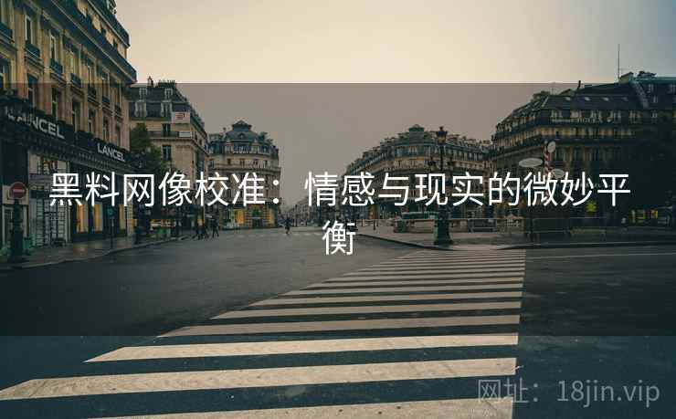 黑料网像校准:情感与现实的微妙平衡 黑料网像校准:情感与现实的微妙平衡