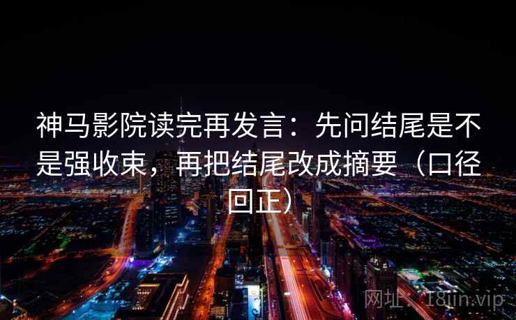神马影院读完再发言:先问结尾是不是强收束,再把结尾改成摘要(口径回正) 神马影院读完再发言:先问结尾是不是强收束,再把结尾改成摘要(口径回正)