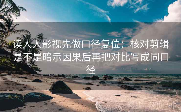 读人人影视先做口径复位：核对剪辑是不是暗示因果后再把对比写成同口径