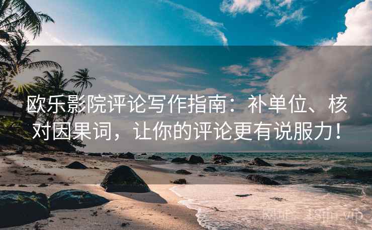 欧乐影院评论写作指南:补单位、核对因果词,让你的评论更有说服力! 欧乐影院评论写作指南:补单位、核对因果词,让你的评论更有说服力!