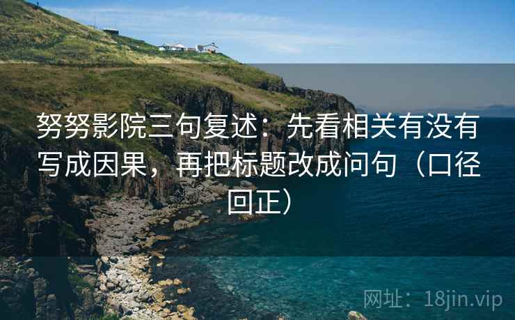努努影院三句复述：先看相关有没有写成因果，再把标题改成问句（口径回正）
